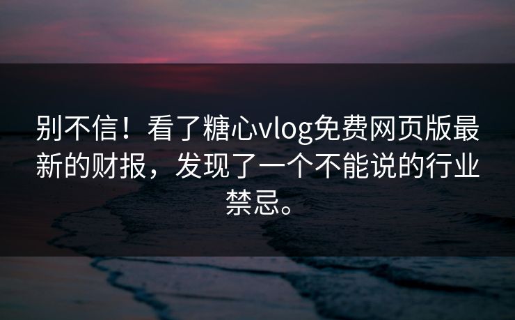 别不信！看了糖心vlog免费网页版最新的财报，发现了一个不能说的行业禁忌。