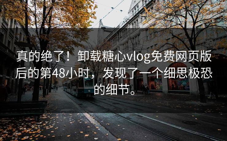 真的绝了！卸载糖心vlog免费网页版后的第48小时，发现了一个细思极恐的细节。